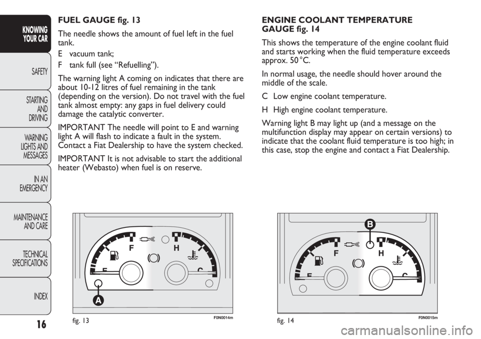 FIAT DUCATO 2011  Owner handbook (in English) F0N0014mfig. 13F0N0015mfig. 14
ENGINE COOLANT TEMPERATURE 
GAUGE fig. 14
This shows the temperature of the engine coolant fluid
and starts working when the fluid temperature exceeds
approx. 50 °C.
In