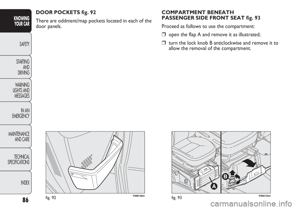 FIAT DUCATO 2011 Owner handbook (in English) 86
KNOWING
YOUR CAR
SAFETY
STARTING
AND
DRIVING
WARNING
LIGHTS AND
MESSAGES
IN AN
EMERGENCY
MAINTENANCE
AND CARE
TECHNICAL
SPECIFICATIONS
INDEX
F0N0128mfig. 92F0N0134mfig. 93
COMPARTMENT BENEATH
FIAT DUCATO 2011 Owner handbook (in English) 86
KNOWING
YOUR CAR
SAFETY
STARTING
AND
DRIVING
WARNING
LIGHTS AND
MESSAGES
IN AN
EMERGENCY
MAINTENANCE
AND CARE
TECHNICAL
SPECIFICATIONS
INDEX
F0N0128mfig. 92F0N0134mfig. 93
COMPARTMENT BENEATH