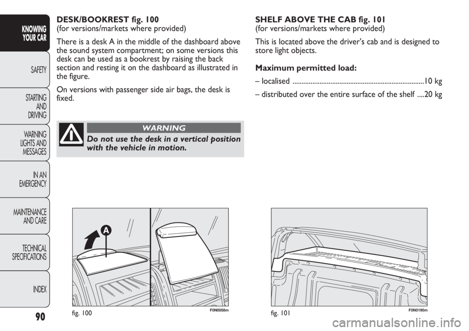 FIAT DUCATO 2011 Owner handbook (in English) 90
KNOWING
YOUR CAR
SAFETY
STARTING
AND
DRIVING
WARNING
LIGHTS AND
MESSAGES
IN AN
EMERGENCY
MAINTENANCE
AND CARE
TECHNICAL
SPECIFICATIONS
INDEX
DESK/BOOKREST fig. 100
(for versions/markets where p FIAT DUCATO 2011 Owner handbook (in English) 90
KNOWING
YOUR CAR
SAFETY
STARTING
AND
DRIVING
WARNING
LIGHTS AND
MESSAGES
IN AN
EMERGENCY
MAINTENANCE
AND CARE
TECHNICAL
SPECIFICATIONS
INDEX
DESK/BOOKREST fig. 100
(for versions/markets where p