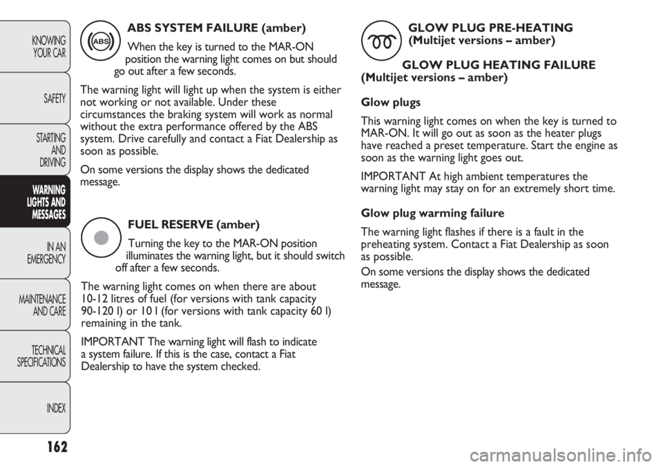 FIAT DUCATO 2012  Owner handbook (in English) FUEL RESERVE (amber)
Turning the key to the MAR-ON position
illuminates the warning light, but it should switch
off after a few seconds. 
The warning light comes on when there are about 
10-12 litres 