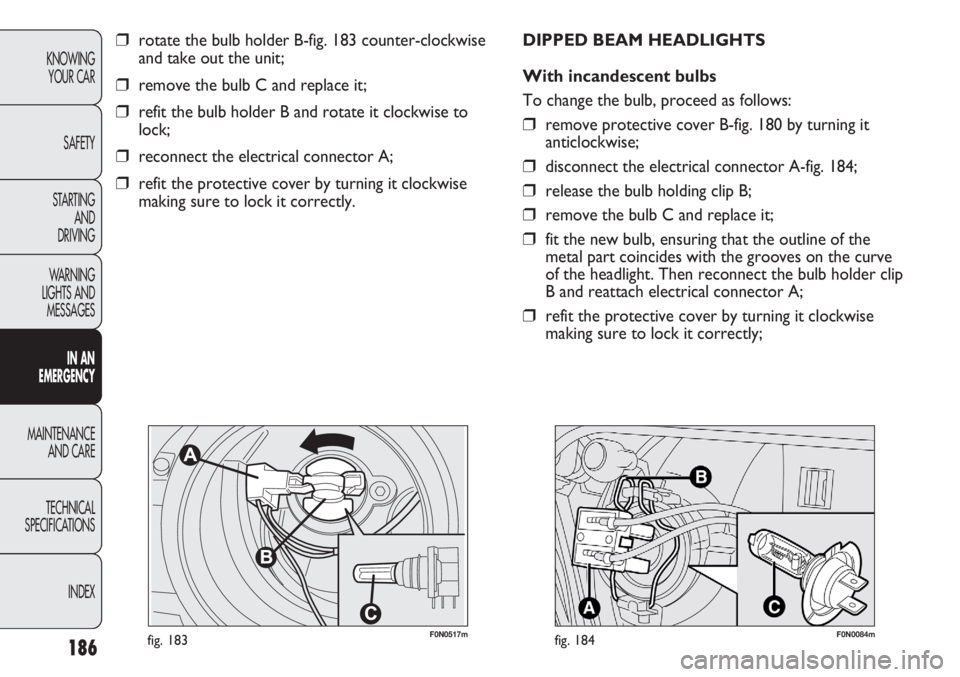 FIAT DUCATO 2012 Owner handbook (in English) 186
KNOWING
YOUR CAR
SAFETY
STARTING
AND
DRIVING
WARNING
LIGHTS AND
MESSAGES
IN AN
EMERGENCY
MAINTENANCE
AND CARE
TECHNICAL
SPECIFICATIONS
INDEX
❒rotate the bulb holder B-fig. 183 counter-clockw FIAT DUCATO 2012 Owner handbook (in English) 186
KNOWING
YOUR CAR
SAFETY
STARTING
AND
DRIVING
WARNING
LIGHTS AND
MESSAGES
IN AN
EMERGENCY
MAINTENANCE
AND CARE
TECHNICAL
SPECIFICATIONS
INDEX
❒rotate the bulb holder B-fig. 183 counter-clockw
