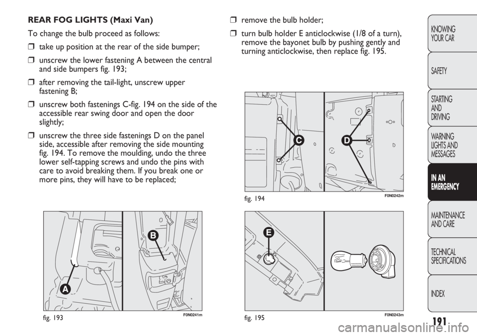 FIAT DUCATO 2012 Owner handbook (in English) 191
KNOWING
YOUR CAR
SAFETY
STARTING
AND
DRIVING
WARNING
LIGHTS AND
MESSAGES
IN AN
EMERGENCY
MAINTENANCE
AND CARE
TECHNICAL
SPECIFICATIONS
INDEX
F0N0241mfig. 193
REAR FOG LIGHTS (Maxi Van)
To chan FIAT DUCATO 2012 Owner handbook (in English) 191
KNOWING
YOUR CAR
SAFETY
STARTING
AND
DRIVING
WARNING
LIGHTS AND
MESSAGES
IN AN
EMERGENCY
MAINTENANCE
AND CARE
TECHNICAL
SPECIFICATIONS
INDEX
F0N0241mfig. 193
REAR FOG LIGHTS (Maxi Van)
To chan