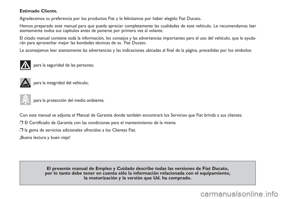 FIAT DUCATO 2007  Manual de Empleo y Cuidado (in Spanish) Estimado Cliente,
Agradecemos su preferencia por los productos Fiat y le felicitamos por haber elegido Fiat Ducato. 
Hemos preparado este manual para que pueda apreciar completamente las cualidades de