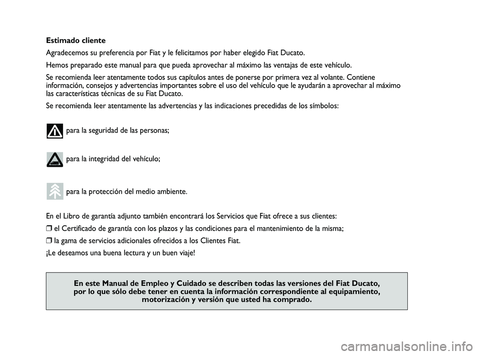 FIAT DUCATO 2010  Manual de Empleo y Cuidado (in Spanish) Estimado cliente
Agradecemos su preferencia por Fiat y le felicitamos por haber elegido Fiat Ducato.
Hemos preparado este manual para que pueda aprovechar al máximo las ventajas de este vehículo.
Se