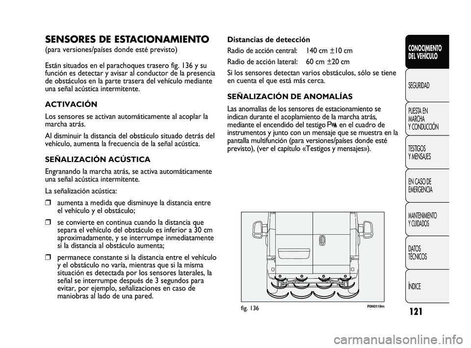 FIAT DUCATO 2010  Manual de Empleo y Cuidado (in Spanish) 121
F0N0119mfig. 136
Distancias de detección
Radio de acción central: 140 cm ±10 cm
Radio de acción lateral: 60 cm ±20 cm
Si los sensores detectan varios obstáculos, sólo se tiene
en cuenta el 