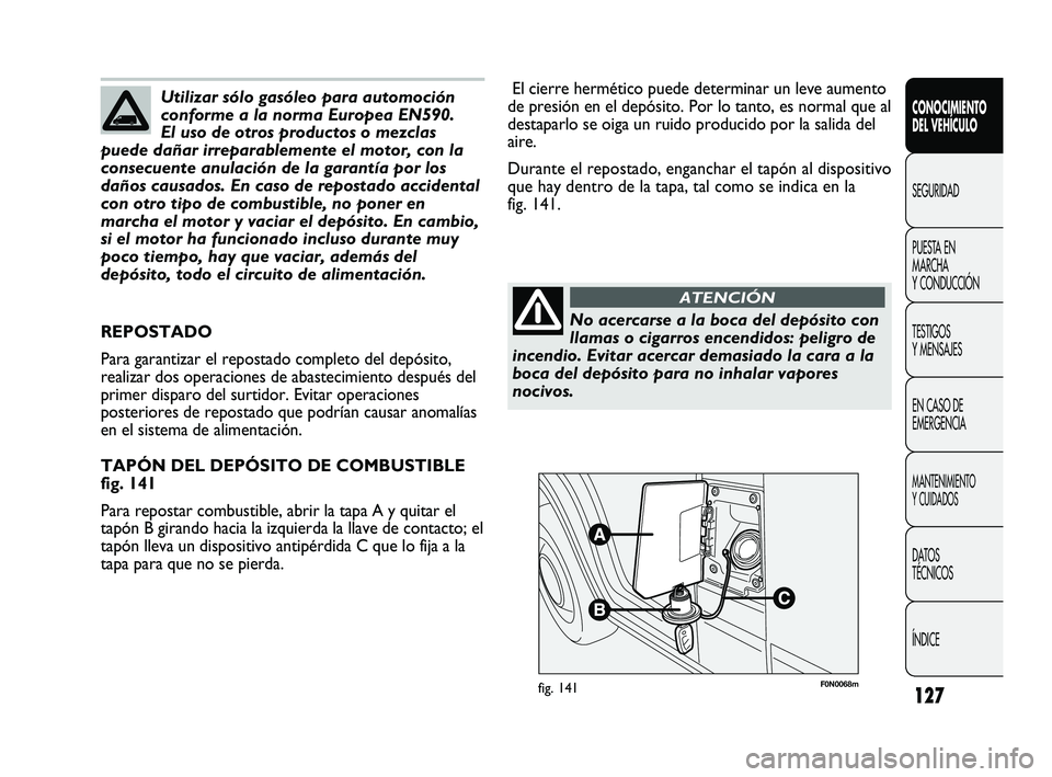 FIAT DUCATO 2010  Manual de Empleo y Cuidado (in Spanish) 127
F0N0068mfig. 141
El cierre hermético puede determinar un leve aumento
de presión en el depósito. Por lo tanto, es normal que al
destaparlo se oiga un ruido producido por la salida del
aire.
Dur
