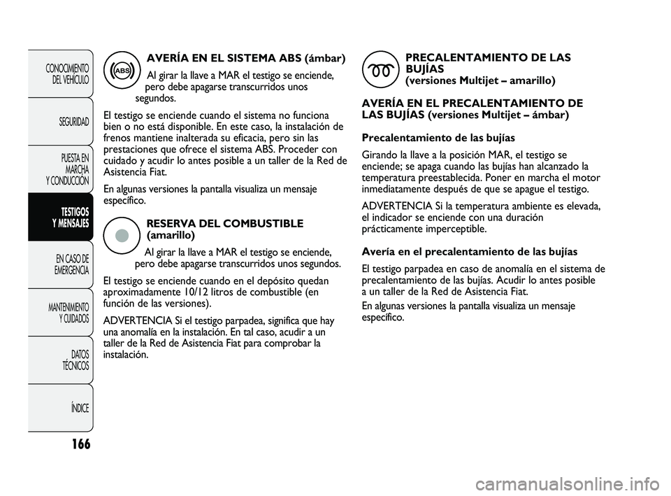 FIAT DUCATO 2010  Manual de Empleo y Cuidado (in Spanish) RESERVA DEL COMBUSTIBLE
(amarillo)
Al girar la llave a MAR el testigo se enciende,
pero debe apagarse transcurridos unos segundos. 
El testigo se enciende cuando en el depósito quedan
aproximadamente