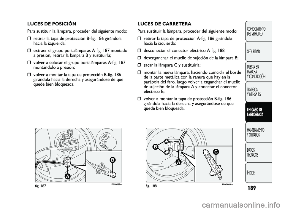 FIAT DUCATO 2010  Manual de Empleo y Cuidado (in Spanish) 189
F0N0082mfig. 187F0N0083mfig. 188
LUCES DE CARRETERA
Para sustituir la lámpara, proceder del siguiente modo:
❒retirar la tapa de protección A-fig. 186 girándola
hacia la izquierda;
❒desconec