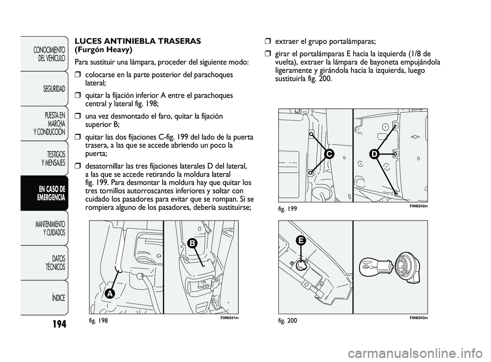 FIAT DUCATO 2010 Manual de Empleo y Cuidado (in Spanish) F0N0241mfig. 198
LUCES ANTINIEBLA TRASERAS
(Furgón Heavy)
Para sustituir una lámpara, proceder del siguiente modo:
❒colocarse en la parte posterior del parachoques
lateral;
❒quitar la fijación FIAT DUCATO 2010 Manual de Empleo y Cuidado (in Spanish) F0N0241mfig. 198
LUCES ANTINIEBLA TRASERAS
(Furgón Heavy)
Para sustituir una lámpara, proceder del siguiente modo:
❒colocarse en la parte posterior del parachoques
lateral;
❒quitar la fijación