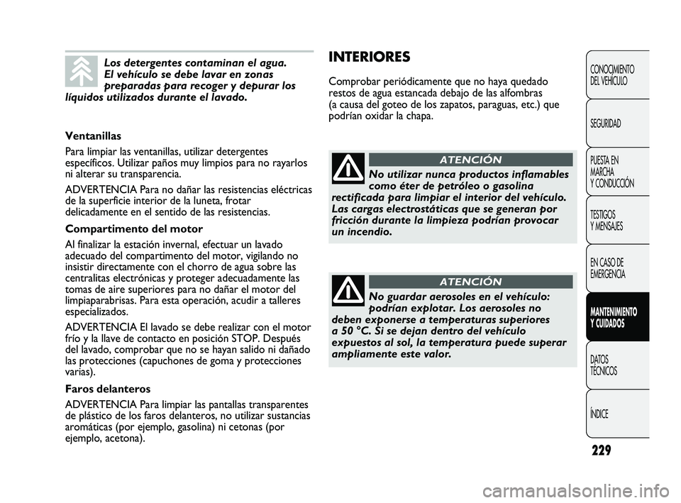 FIAT DUCATO 2009  Manual de Empleo y Cuidado (in Spanish) 229
INTERIORES
Comprobar periódicamente que no haya quedado
restos de agua estancada debajo de las alfombras
(a causa del goteo de los zapatos, paraguas, etc.) que
podrían oxidar la chapa.
CONOCIMIE