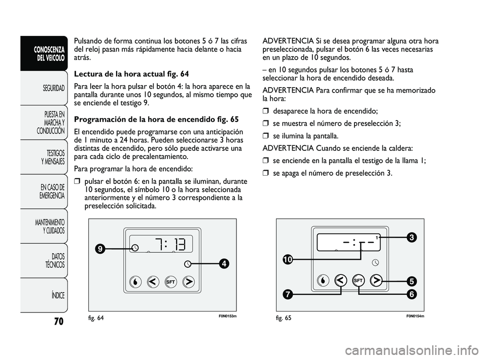 FIAT DUCATO 2010  Manual de Empleo y Cuidado (in Spanish) F0N0153mfig. 64
Pulsando de forma continua los botones 5 ó 7 las cifras
del reloj pasan más rápidamente hacia delante o hacia
atrás.
Lectura de la hora actual fig. 64
Para leer la hora pulsar el b