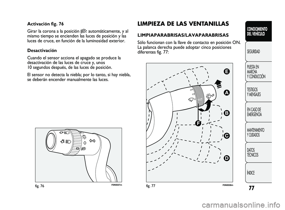 FIAT DUCATO 2010  Manual de Empleo y Cuidado (in Spanish) 77
F0N0037mfig. 76
LIMPIEZA DE LAS VENTANILLAS
LIMPIAPARABRISAS/LAVAPARABRISAS 
Sólo funcionan con la llave de contacto en posición ON.
La palanca derecha puede adoptar cinco posiciones
diferentes f