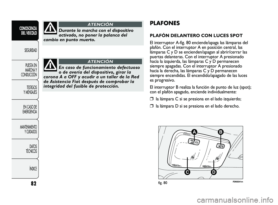 FIAT DUCATO 2010  Manual de Empleo y Cuidado (in Spanish) F0N0041mfig. 80
PLAFONES
PLAFÓN DELANTERO CON LUCES SPOT
El interruptor A-fig. 80 enciende/apaga las lámparas del
plafón. Con el interruptor A en posición central, las
lámparas C y D se encienden