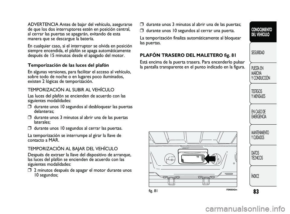 FIAT DUCATO 2010  Manual de Empleo y Cuidado (in Spanish) 83
❒durante unos 3 minutos al abrir una de las puertas;
❒durante unos 10 segundos al cerrar una puerta.
La temporización finaliza automáticamente al bloquear
las puertas.
PLAFÓN TRASERO DEL MAL