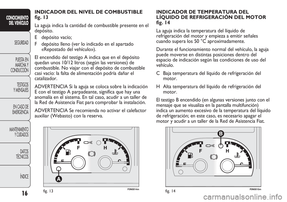 FIAT DUCATO 2011  Manual de Empleo y Cuidado (in Spanish) F0N0014mfig. 13F0N0015mfig. 14
INDICADOR DE TEMPERATURA DEL
LÍQUIDO DE REFRIGERACIÓN DEL MOTOR
fig. 14
La aguja indica la temperatura del líquido de
refrigeración del motor y empieza a emitir señ