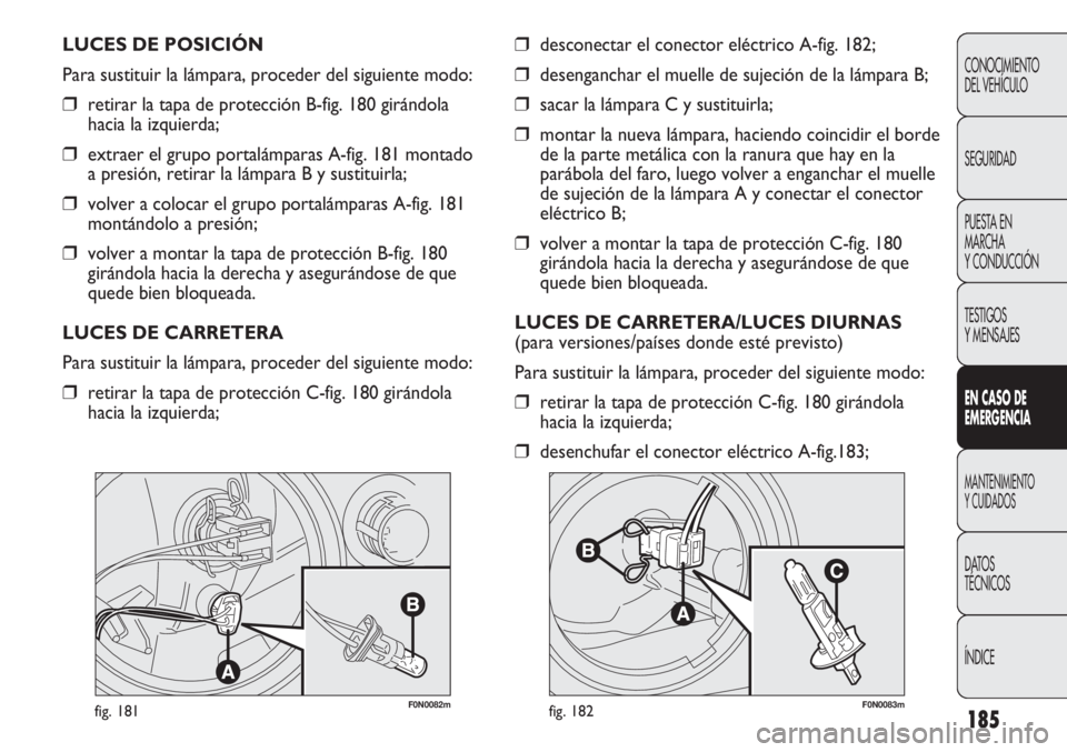 FIAT DUCATO 2013 Manual de Empleo y Cuidado (in Spanish) 185
F0N0082mfig. 181F0N0083mfig. 182
❒desconectar el conector eléctrico A-fig. 182;
❒desenganchar el muelle de sujeción de la lámpara B;
❒sacar la lámpara C y sustituirla;
❒montar la nueva FIAT DUCATO 2013 Manual de Empleo y Cuidado (in Spanish) 185
F0N0082mfig. 181F0N0083mfig. 182
❒desconectar el conector eléctrico A-fig. 182;
❒desenganchar el muelle de sujeción de la lámpara B;
❒sacar la lámpara C y sustituirla;
❒montar la nueva