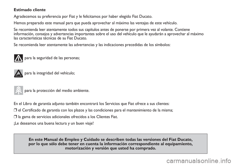 FIAT DUCATO 2012  Manual de Empleo y Cuidado (in Spanish) Estimado cliente
Agradecemos su preferencia por Fiat y le felicitamos por haber elegido Fiat Ducato.
Hemos preparado este manual para que pueda aprovechar al máximo las ventajas de este vehículo.
Se