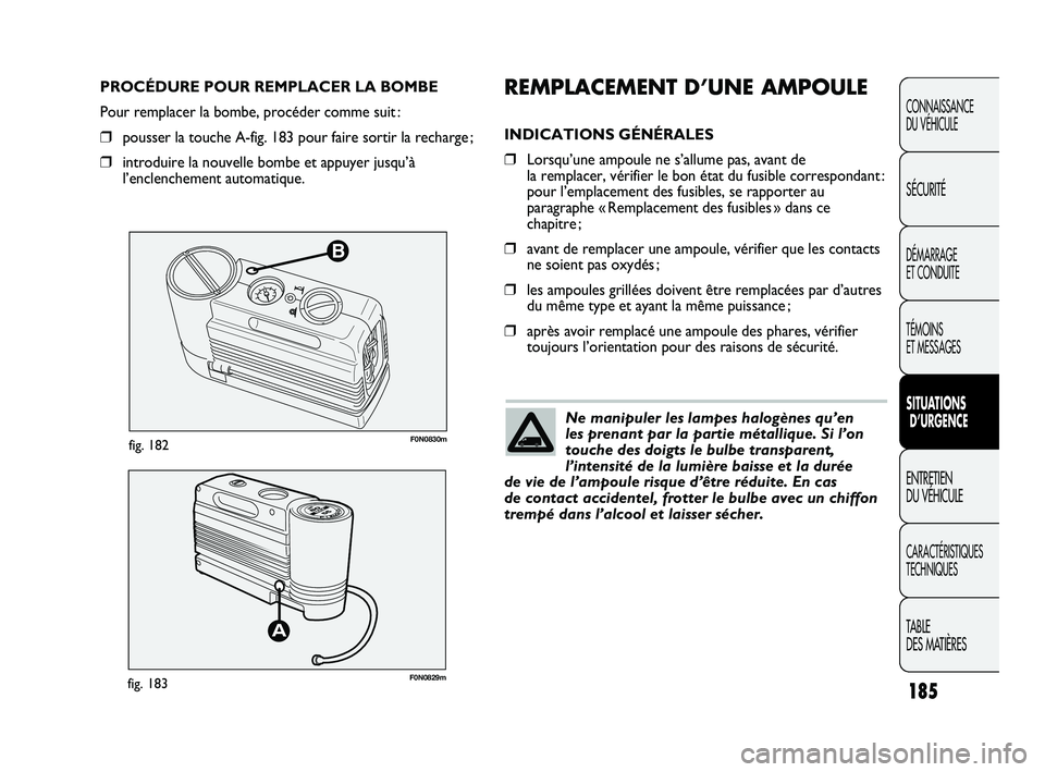 FIAT DUCATO 2009 Notice dentretien (in French) 185
B
F0N0830mfig. 182
F0N0829mfig. 183
REMPLACEMENT D’UNE AMPOULE
INDICATIONS GÉNÉRALES
❒Lorsqu’une ampoule ne s’allume pas, avant de
la remplacer, vérifier le bon état du fusible corres FIAT DUCATO 2009 Notice dentretien (in French) 185
B
F0N0830mfig. 182
F0N0829mfig. 183
REMPLACEMENT D’UNE AMPOULE
INDICATIONS GÉNÉRALES
❒Lorsqu’une ampoule ne s’allume pas, avant de
la remplacer, vérifier le bon état du fusible corres