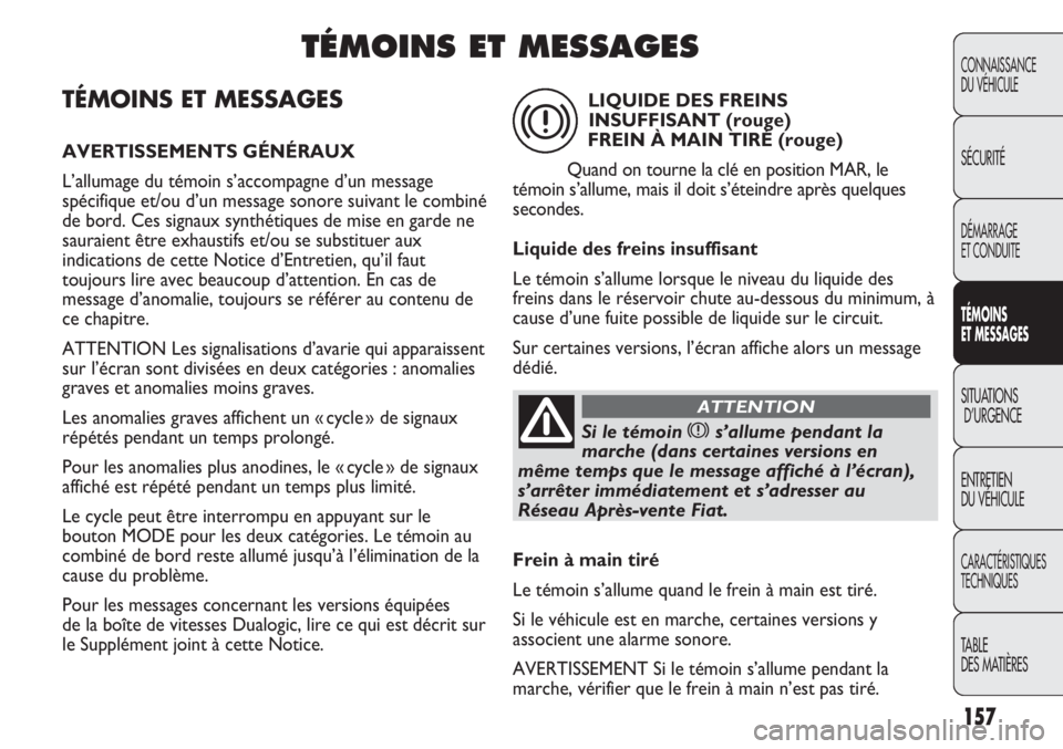 FIAT DUCATO 2011  Notice dentretien (in French) 157
TÉMOINS ET MESSAGES
AVERTISSEMENTS GÉNÉRAUX
L’allumage du témoin s’accompagne d’un message
spécifique et/ou d’un message sonore suivant le combiné
de bord. Ces signaux synthétiques 