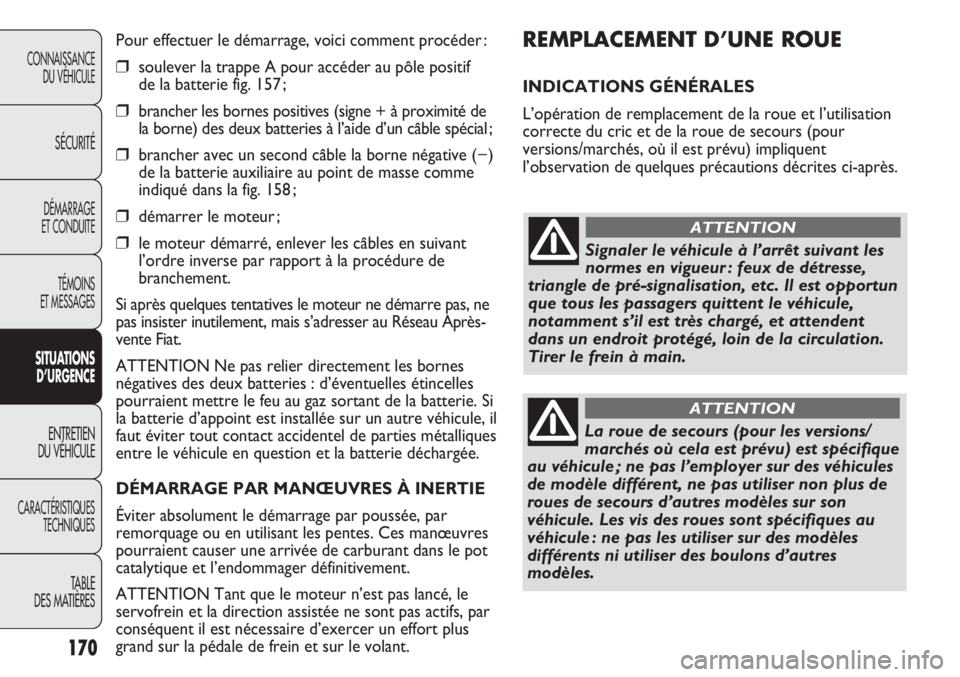 FIAT DUCATO 2011  Notice dentretien (in French) 170
REMPLACEMENT D’UNE ROUE 
INDICATIONS GÉNÉRALES
L’opération de remplacement de la roue et l’utilisation
correcte du cric et de la roue de secours (pour
versions/marchés, où il est prévu