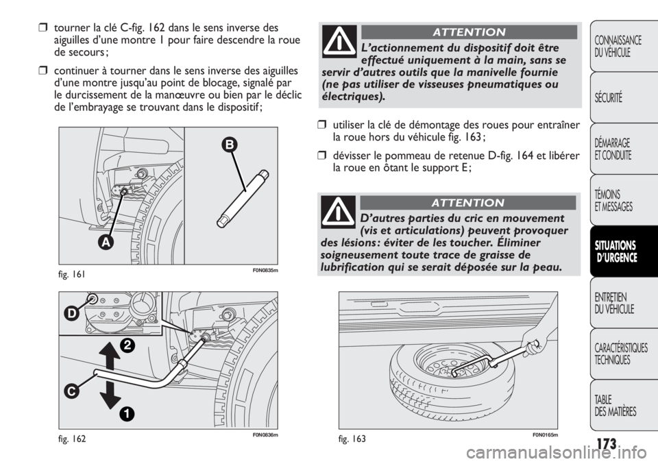 FIAT DUCATO 2013  Notice dentretien (in French) 173
F0N0836mfig. 162F0N0165mfig. 163
❒utiliser la clé de démontage des roues pour entraîner 
la roue hors du véhicule fig. 163 ;
❒dévisser le pommeau de retenue D-fig. 164 et libérer 
la rou