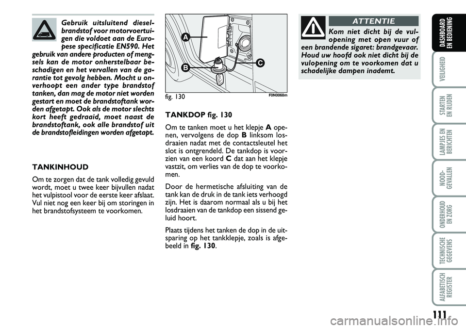 FIAT DUCATO 2007 Instructieboek (in Dutch) 111
VEILIGHEID
STARTEN
EN RIJDEN
LAMPJES EN
BERICHTEN
NOOD-
GEVALLEN
ONDERHOUD
EN ZORG
TECHNISCHE
GEGEVENS
ALFABETISCH
REGISTER
DASHBOARD
EN BEDIENING
TANKDOP fig. 130
Om te tanken moet u het klepj FIAT DUCATO 2007 Instructieboek (in Dutch) 111
VEILIGHEID
STARTEN
EN RIJDEN
LAMPJES EN
BERICHTEN
NOOD-
GEVALLEN
ONDERHOUD
EN ZORG
TECHNISCHE
GEGEVENS
ALFABETISCH
REGISTER
DASHBOARD
EN BEDIENING
TANKDOP fig. 130
Om te tanken moet u het klepj