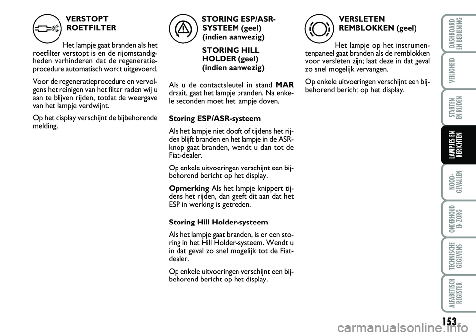 FIAT DUCATO 2007 Instructieboek (in Dutch) VERSTOPT
ROETFILTER
Het lampje gaat branden als het
roetfilter verstopt is en de rijomstandig-
heden verhinderen dat de regeneratie-
procedure automatisch wordt uitgevoerd.
Voor de regeneratieprocedu FIAT DUCATO 2007 Instructieboek (in Dutch) VERSTOPT
ROETFILTER
Het lampje gaat branden als het
roetfilter verstopt is en de rijomstandig-
heden verhinderen dat de regeneratie-
procedure automatisch wordt uitgevoerd.
Voor de regeneratieprocedu