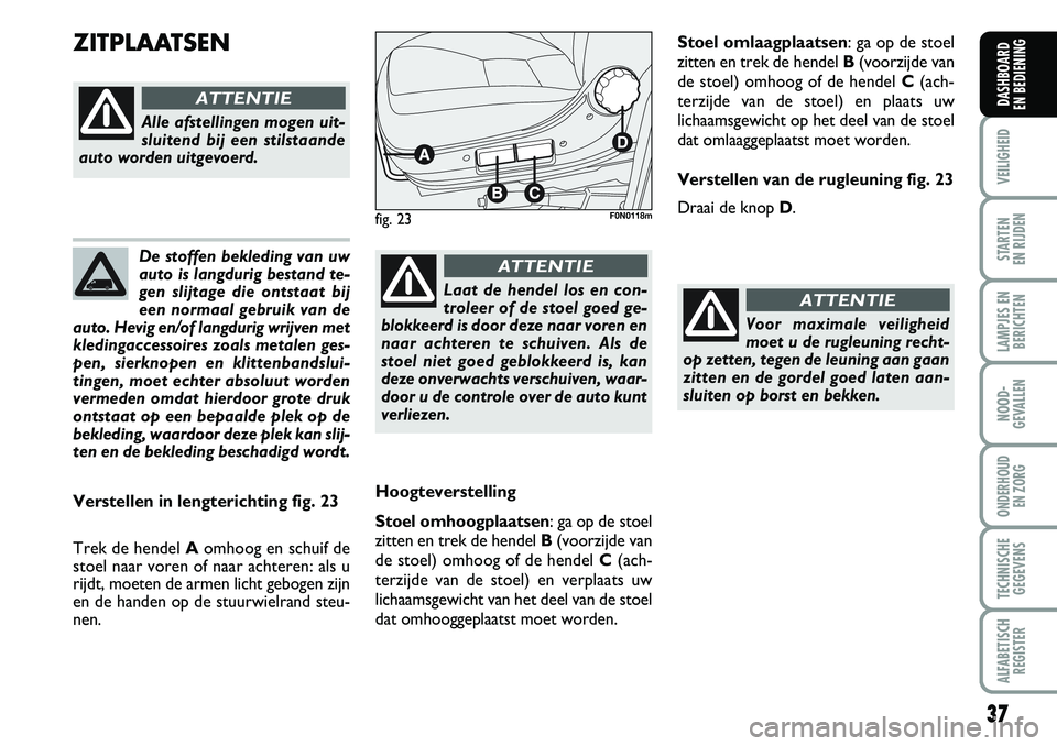 FIAT DUCATO 2007  Instructieboek (in Dutch) 37
VEILIGHEID
STARTEN 
EN RIJDEN
LAMPJES EN
BERICHTEN
NOOD-
GEVALLEN
ONDERHOUD 
EN ZORG
TECHNISCHE
GEGEVENS
ALFABETISCH
REGISTER
DASHBOARD 
EN BEDIENING
De stoffen bekleding van uw
auto is langdurig b