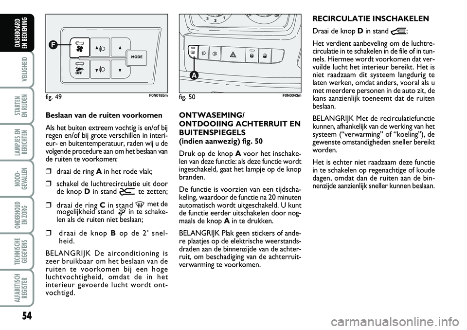 FIAT DUCATO 2007  Instructieboek (in Dutch) 54
VEILIGHEID
STARTEN 
EN RIJDEN
LAMPJES EN
BERICHTEN
NOOD-
GEVALLEN
ONDERHOUD 
EN ZORG
TECHNISCHE
GEGEVENS
ALFABETISCH
REGISTER
DASHBOARD 
EN BEDIENING 
Beslaan van de ruiten voorkomen
Als het buiten
