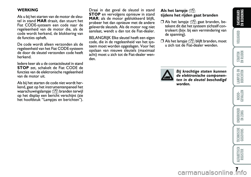 FIAT DUCATO 2007  Instructieboek (in Dutch) 7
VEILIGHEID
STARTEN 
EN RIJDEN
LAMPJES EN
BERICHTEN
NOOD-
GEVALLEN
ONDERHOUD 
EN ZORG
TECHNISCHE
GEGEVENS
ALFABETISCH
REGISTER
DASHBOARD 
EN BEDIENING
Draai in dat geval de sleutel in stand
STOPen ve