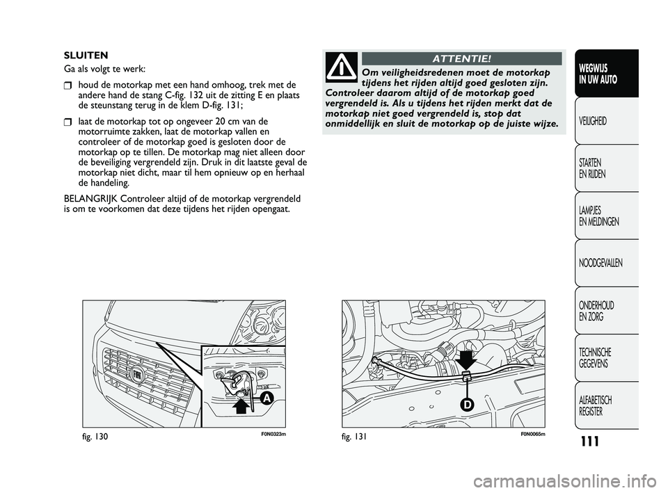 FIAT DUCATO 2010 Instructieboek (in Dutch) F0N0323mfig. 130F0N0065mfig. 131
SLUITEN
Ga als volgt te werk:
❒houd de motorkap met een hand omhoog, trek met de
andere hand de stang C-fig. 132 uit de zitting E en plaats
de steunstang terug in de FIAT DUCATO 2010 Instructieboek (in Dutch) F0N0323mfig. 130F0N0065mfig. 131
SLUITEN
Ga als volgt te werk:
❒houd de motorkap met een hand omhoog, trek met de
andere hand de stang C-fig. 132 uit de zitting E en plaats
de steunstang terug in de