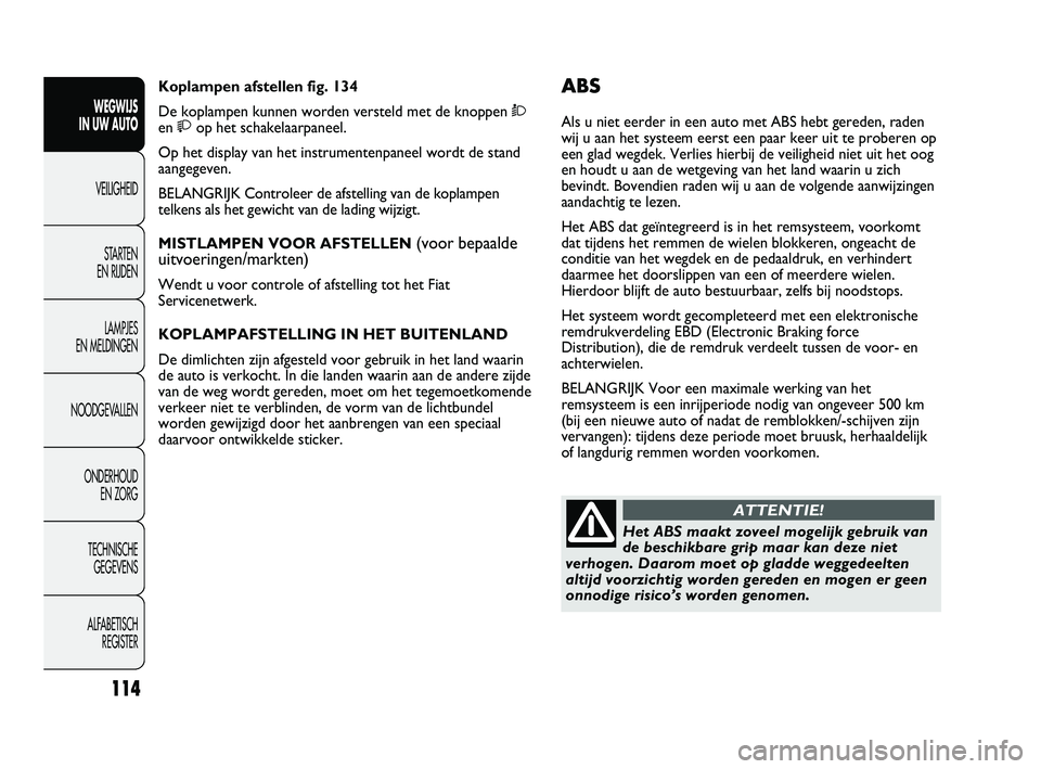 FIAT DUCATO 2010  Instructieboek (in Dutch) ABS
Als u niet eerder in een auto met ABS hebt gereden, raden
wij u aan het systeem eerst een paar keer uit te proberen op
een glad wegdek. Verlies hierbij de veiligheid niet uit het oog
en houdt u aa