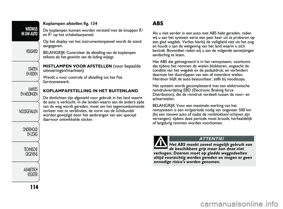 FIAT DUCATO 2010 Instructieboek (in Dutch) ABS
Als u niet eerder in een auto met ABS hebt gereden, raden
wij u aan het systeem eerst een paar keer uit te proberen op
een glad wegdek. Verlies hierbij de veiligheid niet uit het oog
en houdt u aa FIAT DUCATO 2010 Instructieboek (in Dutch) ABS
Als u niet eerder in een auto met ABS hebt gereden, raden
wij u aan het systeem eerst een paar keer uit te proberen op
een glad wegdek. Verlies hierbij de veiligheid niet uit het oog
en houdt u aa