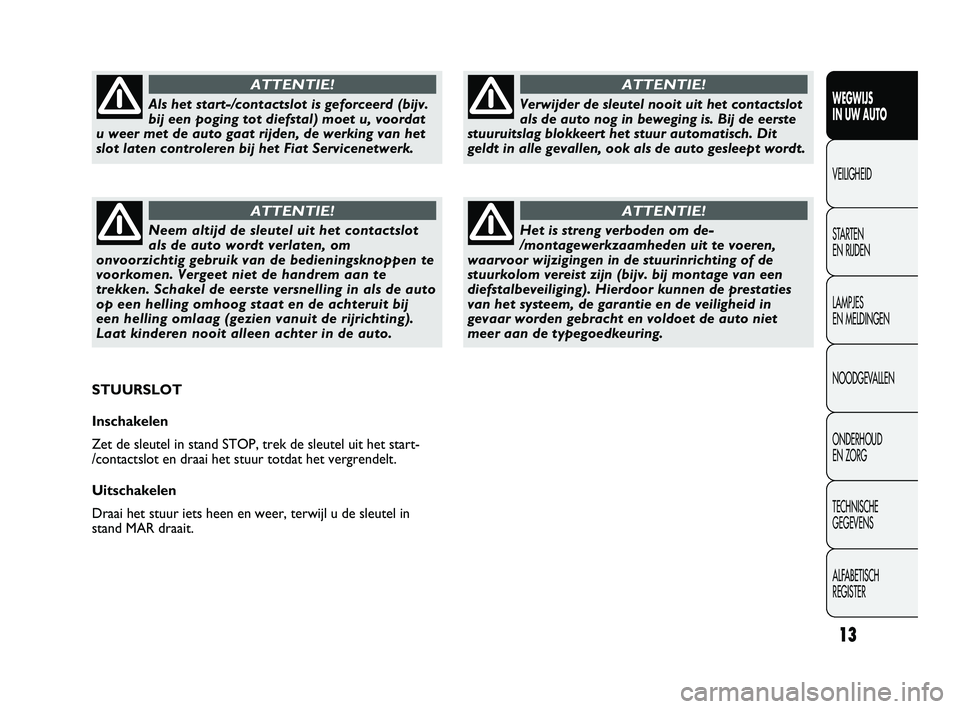 FIAT DUCATO 2010  Instructieboek (in Dutch) 13
WEGWIJS 
IN UW AUTO
VEILIGHEID
STARTEN 
EN RIJDEN
LAMPJES 
EN MELDINGEN
NOODGEVALLEN
ONDERHOUD 
EN ZORG
TECHNISCHE 
GEGEVENS
ALFABETISCH 
REGISTER
Verwijder de sleutel nooit uit het contactslot
als