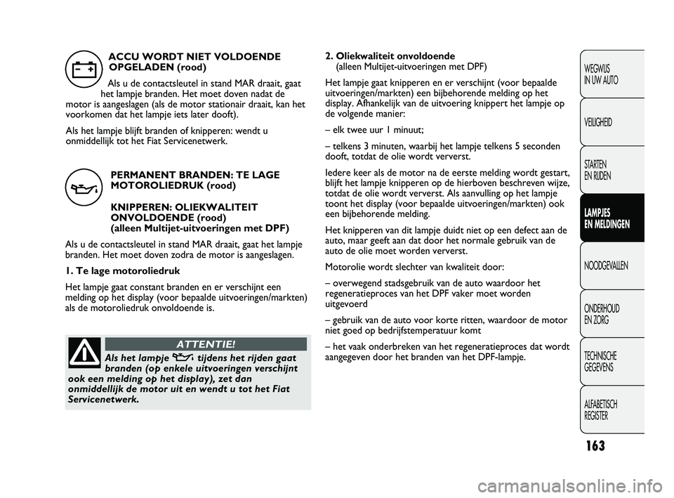 FIAT DUCATO 2009 Instructieboek (in Dutch) 2. Oliekwaliteit onvoldoende
(alleen Multijet-uitvoeringen met DPF)
Het lampje gaat knipperen en er verschijnt (voor bepaalde
uitvoeringen/markten) een bijbehorende melding op het
display. Afhankelij FIAT DUCATO 2009 Instructieboek (in Dutch) 2. Oliekwaliteit onvoldoende
(alleen Multijet-uitvoeringen met DPF)
Het lampje gaat knipperen en er verschijnt (voor bepaalde
uitvoeringen/markten) een bijbehorende melding op het
display. Afhankelij
