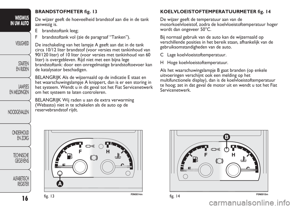 FIAT DUCATO 2012  Instructieboek (in Dutch) F0N0014mfig. 13F0N0015mfig. 14
KOELVLOEISTOFTEMPERATUURMETER fig. 14
De wijzer geeft de temperatuur aan van de
motorkoelvloeistof, zodra de koelvloeistoftemperatuur hoger
wordt dan ongeveer 50°C.
Bij