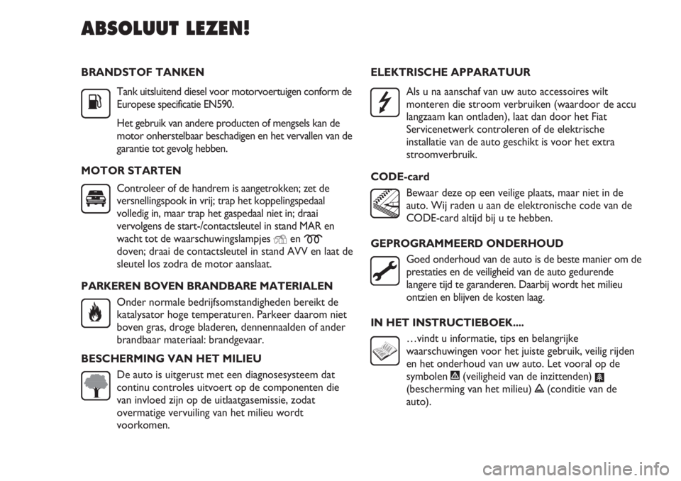 FIAT DUCATO 2012  Instructieboek (in Dutch) BRANDSTOF TANKEN
Tank uitsluitend diesel voor motorvoertuigen conform de
Europese specificatie EN590.
Het gebruik van andere producten of mengsels kan de
motor onherstelbaar beschadigen en het vervall