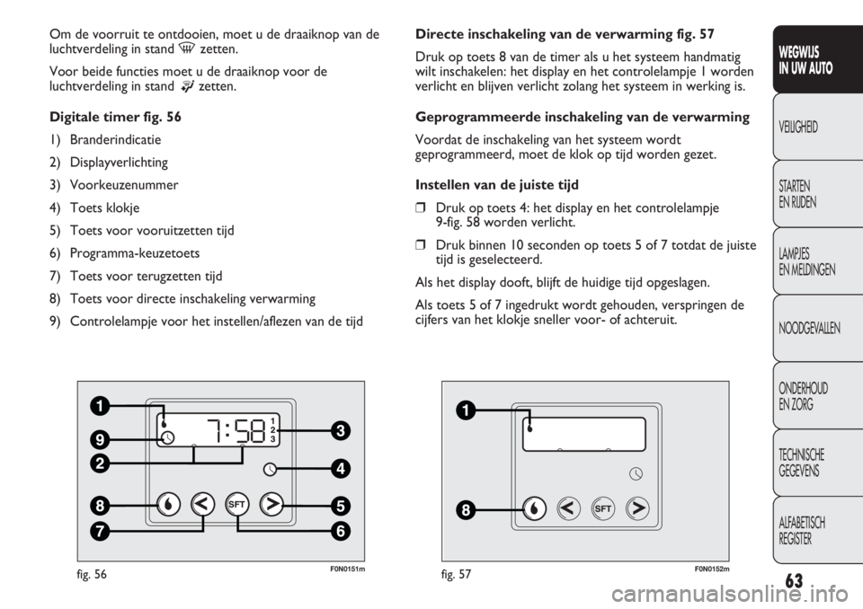 FIAT DUCATO 2013  Instructieboek (in Dutch) 63
WEGWIJS 
IN UW AUTO
VEILIGHEID
STARTEN 
EN RIJDEN
LAMPJES 
EN MELDINGEN
NOODGEVALLEN
ONDERHOUD 
EN ZORG
TECHNISCHE 
GEGEVENS
ALFABETISCH 
REGISTER
F0N0151mfig. 56
Om de voorruit te ontdooien, moet 