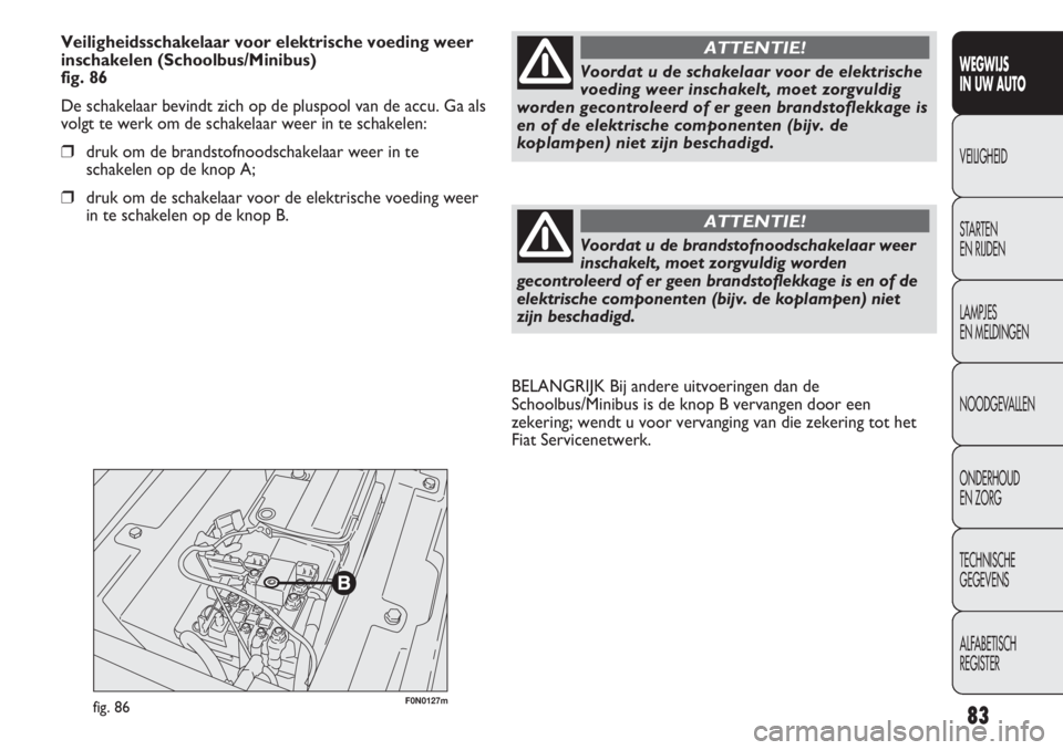 FIAT DUCATO 2013  Instructieboek (in Dutch) F0N0127mfig. 86
BELANGRIJK Bij andere uitvoeringen dan de
Schoolbus/Minibus is de knop B vervangen door een
zekering; wendt u voor vervanging van die zekering tot het
Fiat Servicenetwerk.
83
WEGWIJS 
