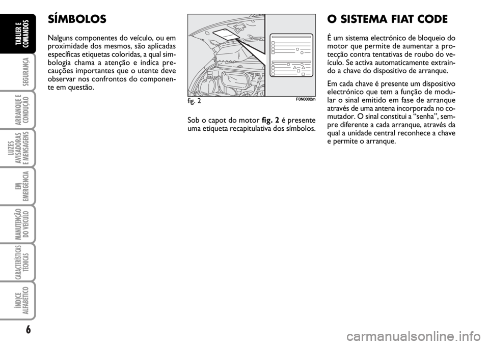 FIAT DUCATO 2006  Manual de Uso e Manutenção (in Portuguese) 6
SEGURANÇA
ARRANQUE E
CONDUÇÃO
LUZES
AVISADORAS 
E MENSAGENS 
EM
EMERGÊNCIA
MANUTENÇÃO
DO VEÍCULO 
CARACTERÍSTICAS
TÉCNICAS
ÍNDICE
ALFABÉTICO
TABLIER E
COMANDOS
SÍMBOLOS
Nalguns component