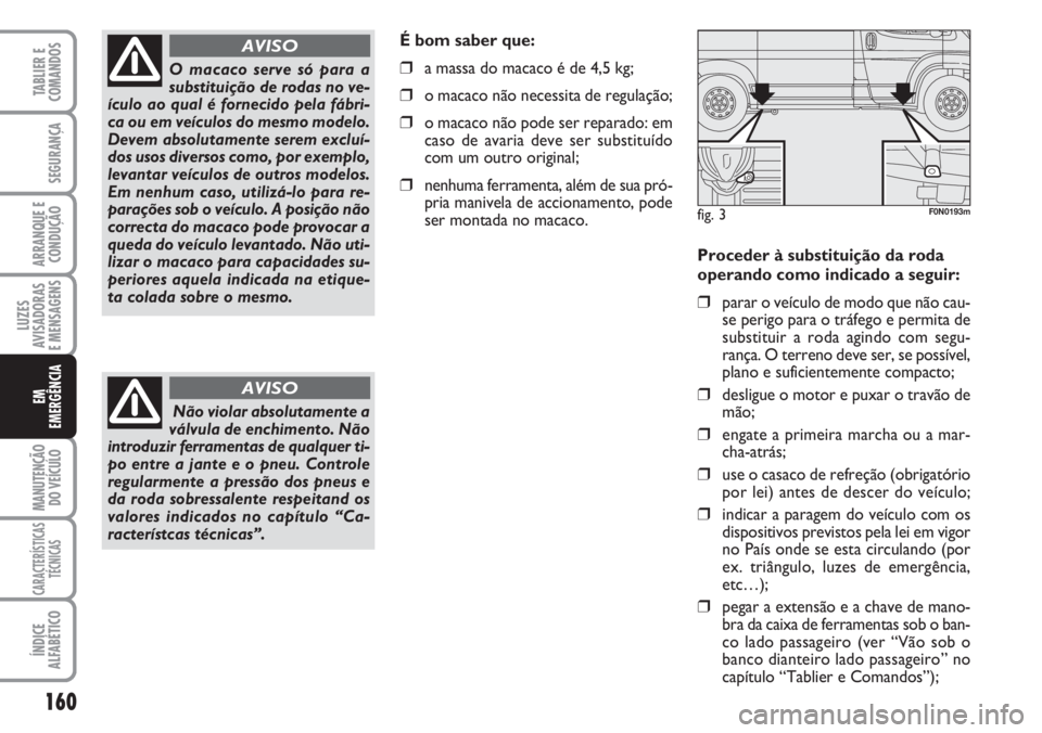FIAT DUCATO 2007 Manual de Uso e Manutenção (in Portuguese) 160
LUZES
AVISADORAS
E MENSAGENS
MANUTENÇÃO
DO VEÍCULO
CARACTERÍSTICAS
TÉCNICAS
ÍNDICE
ALFABÉTICO
TABLIER E
COMANDOS
SEGURANÇA
ARRANQUE E
CONDUÇÃO
EM
EMERGÊNCIA
Proceder à substituiçã FIAT DUCATO 2007 Manual de Uso e Manutenção (in Portuguese) 160
LUZES
AVISADORAS
E MENSAGENS
MANUTENÇÃO
DO VEÍCULO
CARACTERÍSTICAS
TÉCNICAS
ÍNDICE
ALFABÉTICO
TABLIER E
COMANDOS
SEGURANÇA
ARRANQUE E
CONDUÇÃO
EM
EMERGÊNCIA
Proceder à substituiçã