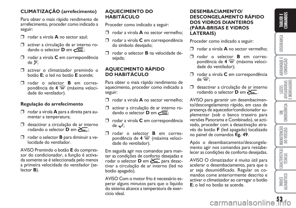 FIAT DUCATO 2007  Manual de Uso e Manutenção (in Portuguese) 53
SEGURANÇA
ARRANQUE E
CONDUÇÃO
LUZES
AVISADORAS 
E MENSAGENS 
EM
EMERGÊNCIA
MANUTENÇÃO
DO VEÍCULO 
CARACTERÍSTICAS
TÉCNICAS
ÍNDICE
ALFABÉTICO
TABLIER E
COMANDOS
CLIMATIZAÇÃO (arrefecime