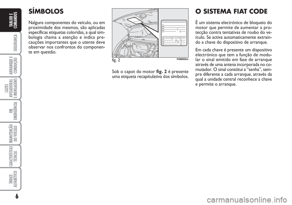 FIAT DUCATO 2007  Manual de Uso e Manutenção (in Portuguese) 6
SEGURANÇA
ARRANQUE E
CONDUÇÃO
LUZES
AVISADORAS 
E MENSAGENS 
EM
EMERGÊNCIA
MANUTENÇÃO
DO VEÍCULO 
CARACTERÍSTICAS
TÉCNICAS
ÍNDICE
ALFABÉTICO
TABLIER E
COMANDOS
SÍMBOLOS
Nalguns component