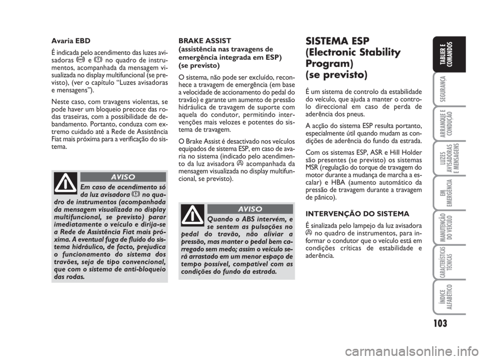 FIAT DUCATO 2008  Manual de Uso e Manutenção (in Portuguese) 103
SEGURANÇA
ARRANQUE E
CONDUÇÃO
LUZES
AVISADORAS 
E MENSAGENS 
EM
EMERGÊNCIA
MANUTENÇÃO
DO VEÍCULO 
CARACTERÍSTICAS
TÉCNICAS
ÍNDICE
ALFABÉTICO
TABLIER E
COMANDOS
BRAKE ASSIST 
(assistênc