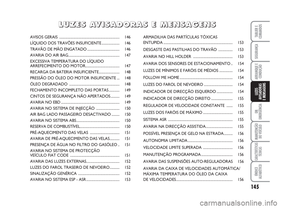 FIAT DUCATO 2008  Manual de Uso e Manutenção (in Portuguese) 145
EM
EMERGÊNCIA
MANUTENÇÃO
DO VEÍCULO 
CARACTERÍSTICAS
TÉCNICAS
IÍNDICE
ALFABÉTICO
TABLIER E
COMANDOS
SEGURANÇA
ARRANQUE E
CONDUÇÃO
LUZES
AVISADORAS 
E MENSAGENS 
AVISOS GERAIS ..........