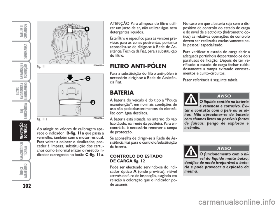 FIAT DUCATO 2008  Manual de Uso e Manutenção (in Portuguese) 202
LUZES
AVISADORAS 
E MENSAGENS 
CARACTERÍSTICAS
TÉCNICAS
ÍNDICE
ALFABÉTICO
TABLIER E
COMANDOS
SEGURANÇA
ARRANQUE E
CONDUÇÃO
EM
EMERGÊNCIA
MANUTENÇÃO
DO VEÍCULO 
ATENÇÃO Para alimpeza d