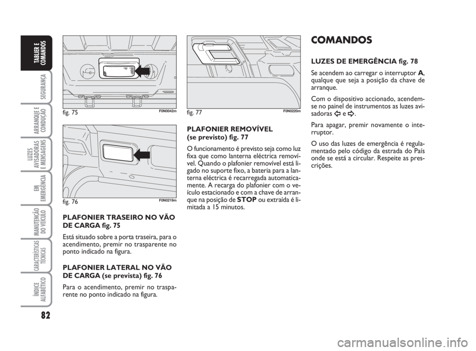 FIAT DUCATO 2008  Manual de Uso e Manutenção (in Portuguese) 82
SEGURANÇA
ARRANQUE E
CONDUÇÃO
LUZES
AVISADORAS 
E MENSAGENS 
EM
EMERGÊNCIA
MANUTENÇÃO
DO VEÍCULO 
CARACTERÍSTICAS
TÉCNICAS
ÍNDICE
ALFABÉTICO
TABLIER E
COMANDOS
PLAFONIER TRASEIRO NO VÃO