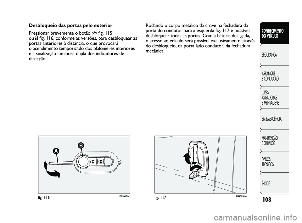 FIAT DUCATO 2009 Manual de Uso e Manutenção (in Portuguese) 103
F0N0059mfig. 117F0N0801mfig. 116
Rodando o corpo metálico da chave na fechadura da
porta do condutor para a esquerda fig. 117 é possível
desbloquear todas as portas. Com a bateria desligada,
o FIAT DUCATO 2009 Manual de Uso e Manutenção (in Portuguese) 103
F0N0059mfig. 117F0N0801mfig. 116
Rodando o corpo metálico da chave na fechadura da
porta do condutor para a esquerda fig. 117 é possível
desbloquear todas as portas. Com a bateria desligada,
o