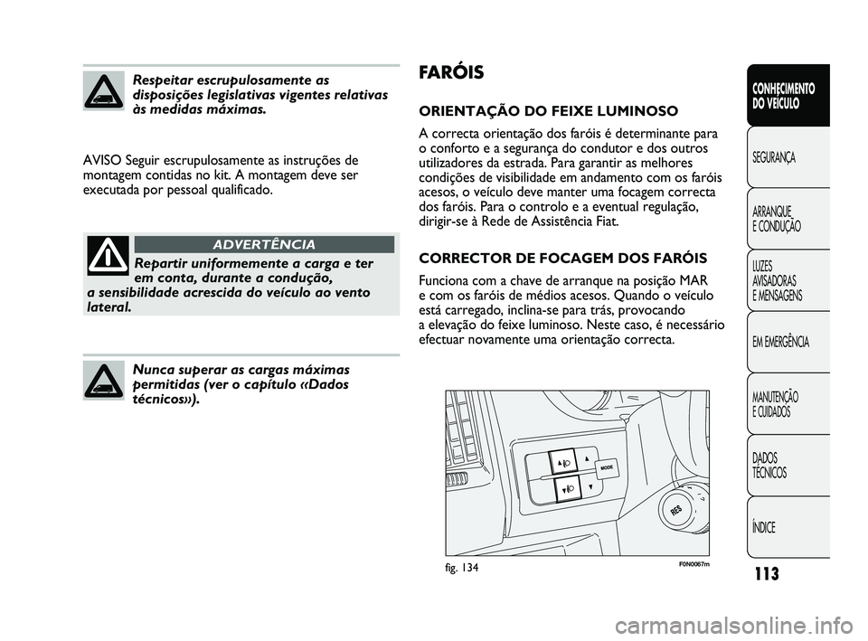 FIAT DUCATO 2010  Manual de Uso e Manutenção (in Portuguese) 113
FARÓIS
ORIENTAÇÃO DO FEIXE LUMINOSO
A correcta orientação dos faróis é determinante para 
o conforto e a segurança do condutor e dos outros
utilizadores da estrada. Para garantir as melhor