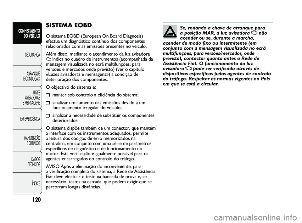 FIAT DUCATO 2010 Manual de Uso e Manutenção (in Portuguese) 120
SISTEMA EOBD
O sistema EOBD (European On Board Diagnosis)
efectua um diagnóstico contínuo dos componentes
relacionados com as emissões presentes no veículo.
Além disso, mediante o acendimento FIAT DUCATO 2010 Manual de Uso e Manutenção (in Portuguese) 120
SISTEMA EOBD
O sistema EOBD (European On Board Diagnosis)
efectua um diagnóstico contínuo dos componentes
relacionados com as emissões presentes no veículo.
Além disso, mediante o acendimento
